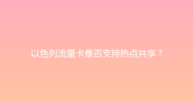 以色列流量卡是否支持热点共享？ 