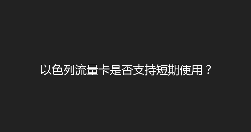以色列流量卡是否支持短期使用？ 