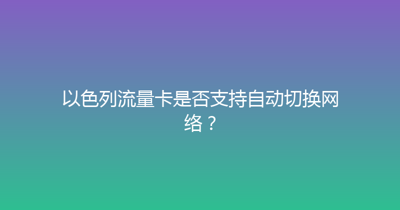 以色列流量卡是否支持自动切换网络？ 