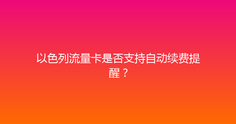以色列流量卡是否支持自动续费提醒？ 