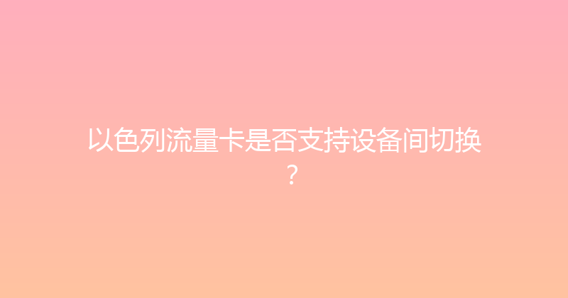 以色列流量卡是否支持设备间切换？ 