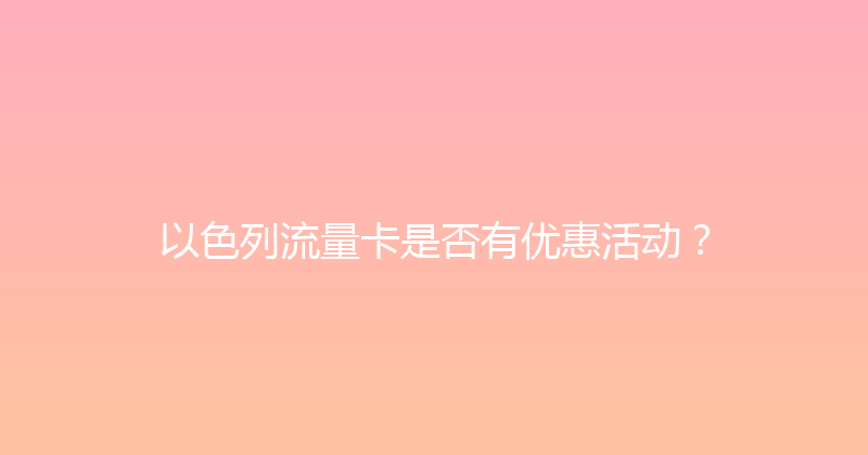以色列流量卡是否有优惠活动？ 