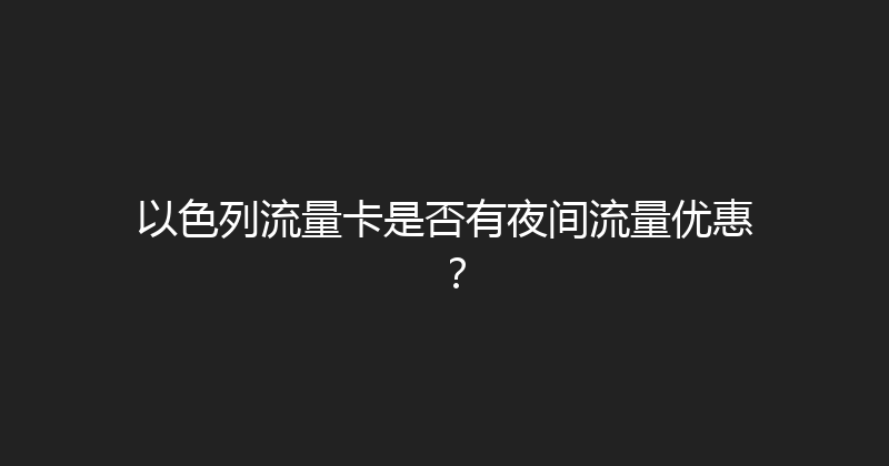 以色列流量卡是否有夜间流量优惠？ 