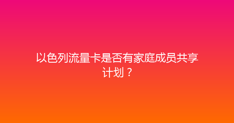 以色列流量卡是否有家庭成员共享计划？ 