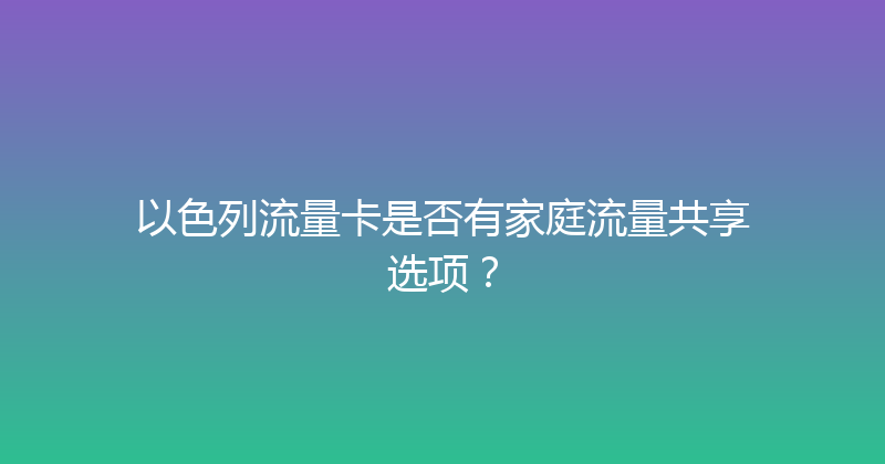 以色列流量卡是否有家庭流量共享选项？ 