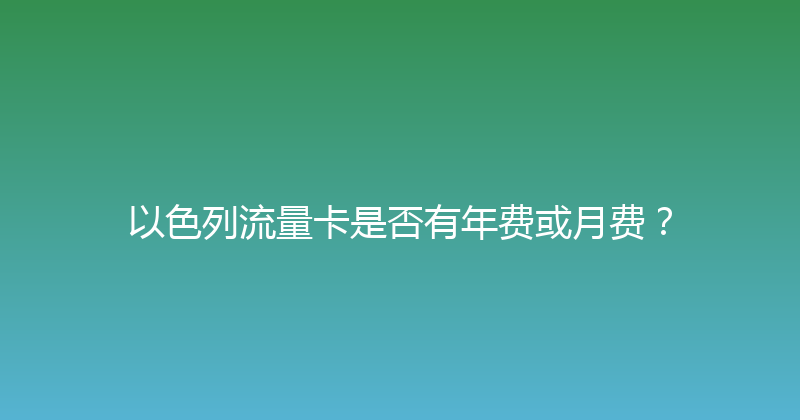 以色列流量卡是否有年费或月费？ 