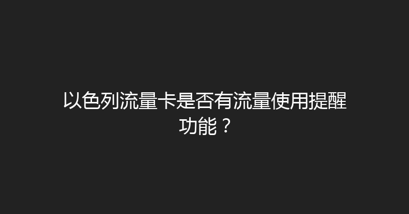 以色列流量卡是否有流量使用提醒功能？ 