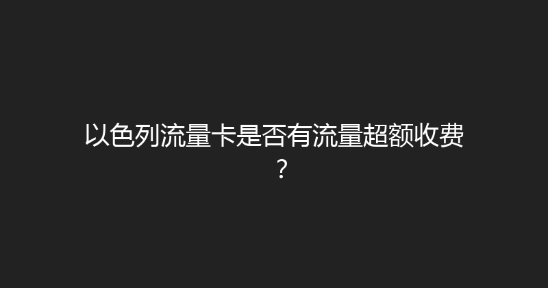 以色列流量卡是否有流量超额收费？ 