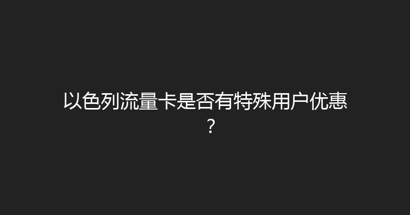 以色列流量卡是否有特殊用户优惠？ 