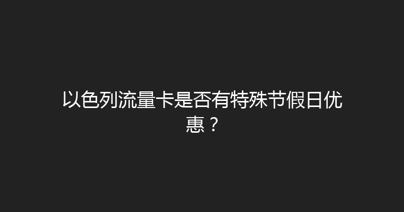 以色列流量卡是否有特殊节假日优惠？ 