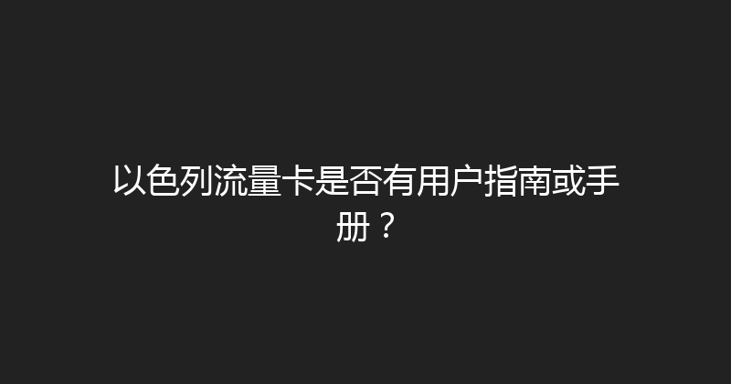 以色列流量卡是否有用户指南或手册？ 