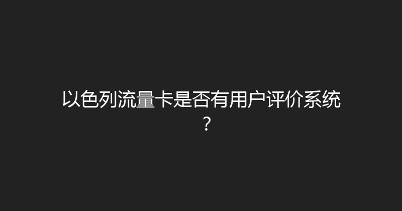 以色列流量卡是否有用户评价系统？ 