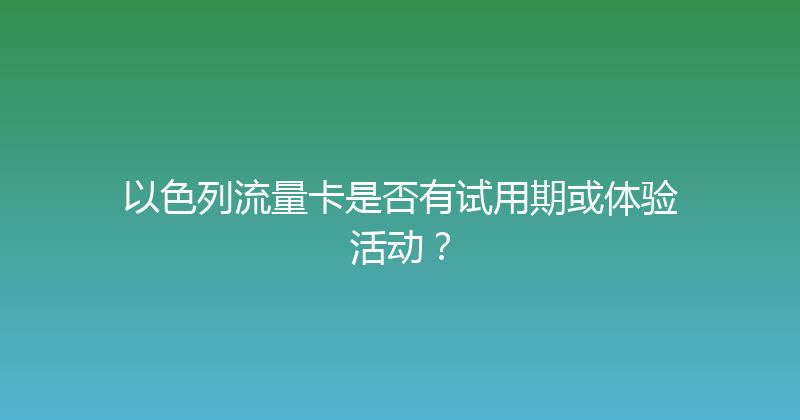 以色列流量卡是否有试用期或体验活动？ 