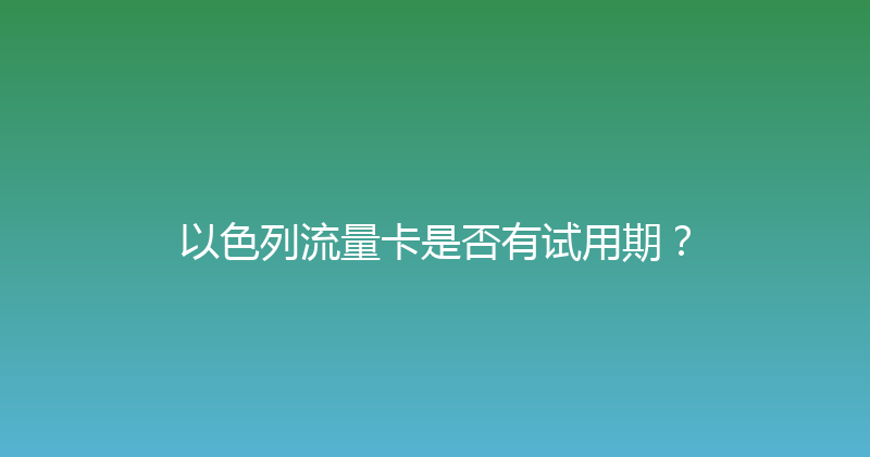 以色列流量卡是否有试用期？ 