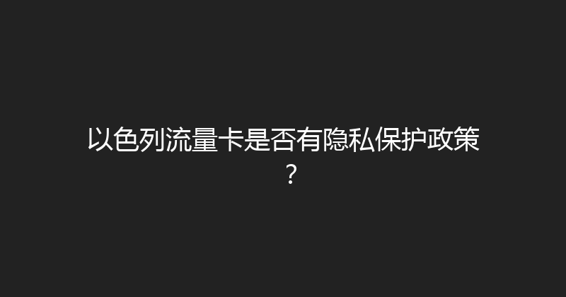 以色列流量卡是否有隐私保护政策？ 