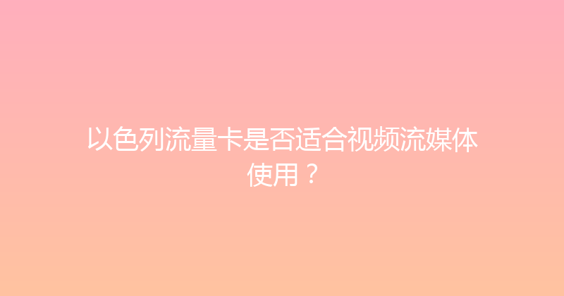 以色列流量卡是否适合视频流媒体使用？ 