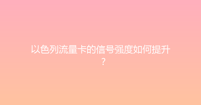 以色列流量卡的信号强度如何提升？ 