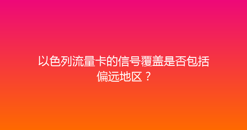 以色列流量卡的信号覆盖是否包括偏远地区？ 