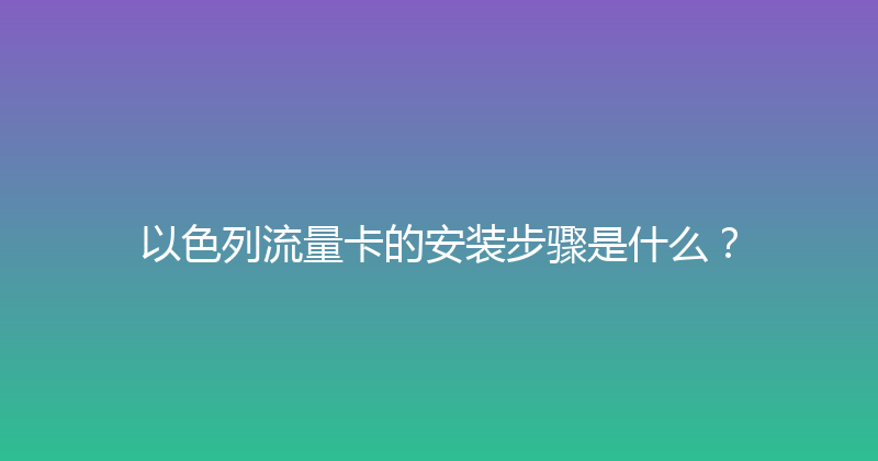 以色列流量卡的安装步骤是什么？ 