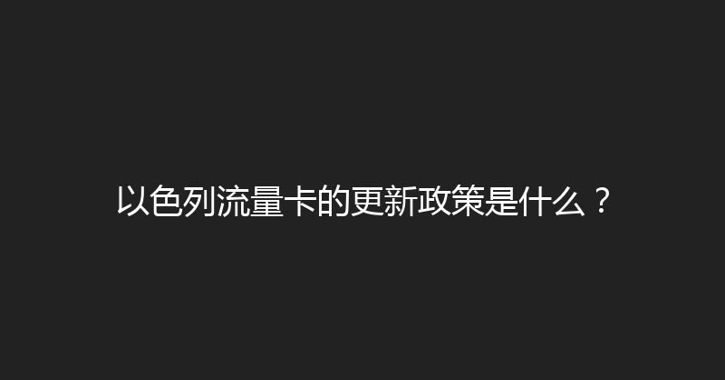 以色列流量卡的更新政策是什么？ 