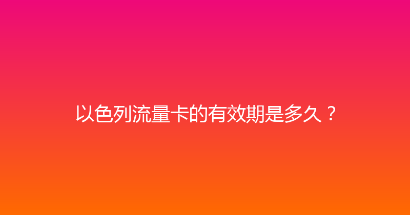 以色列流量卡的有效期是多久？ 