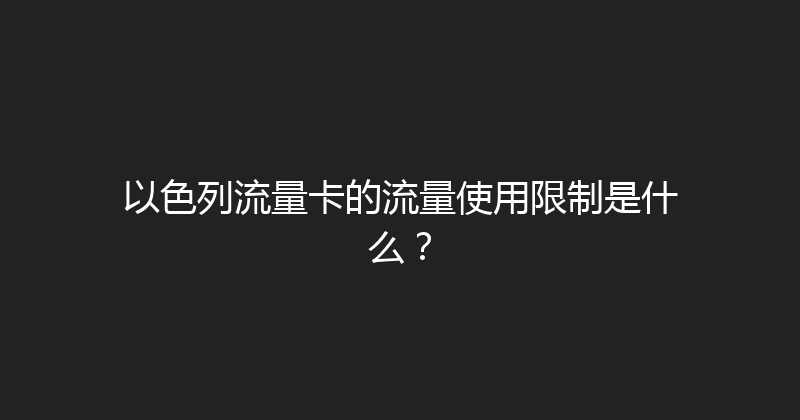 以色列流量卡的流量使用限制是什么？ 