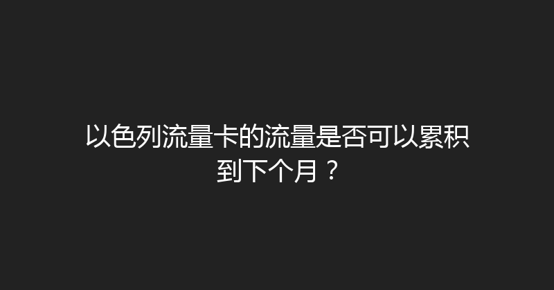 以色列流量卡的流量是否可以累积到下个月？ 