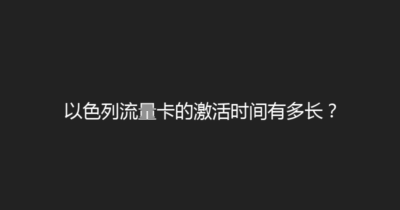 以色列流量卡的激活时间有多长？ 