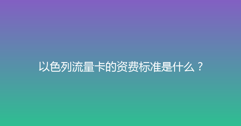 以色列流量卡的资费标准是什么？ 
