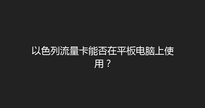 以色列流量卡能否在平板电脑上使用？ 