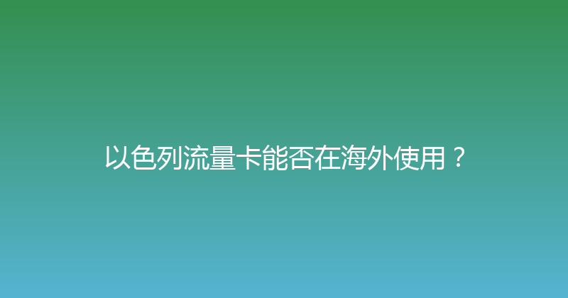 以色列流量卡能否在海外使用？ 