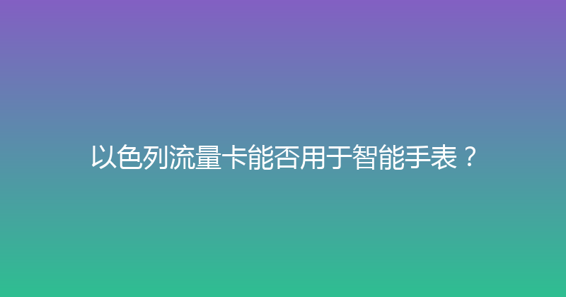 以色列流量卡能否用于智能手表？ 