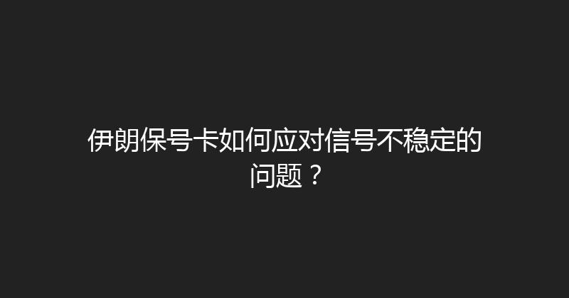 伊朗保号卡如何应对信号不稳定的问题？ 