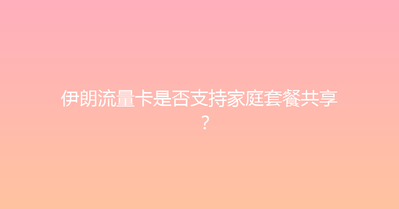 伊朗流量卡是否支持家庭套餐共享？ 