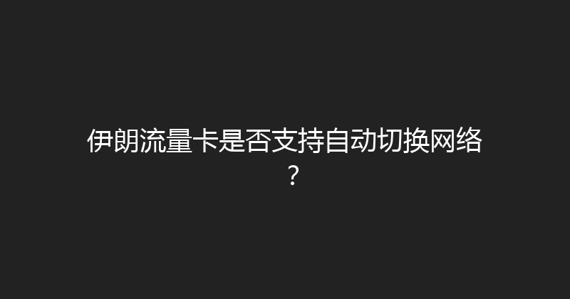 伊朗流量卡是否支持自动切换网络？ 