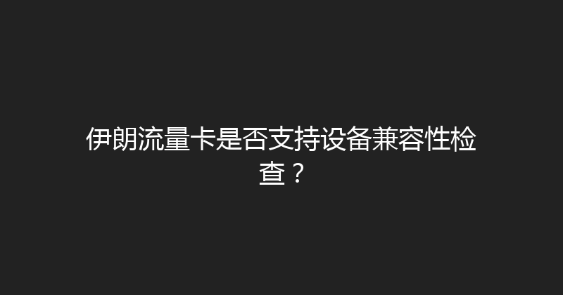 伊朗流量卡是否支持设备兼容性检查？ 