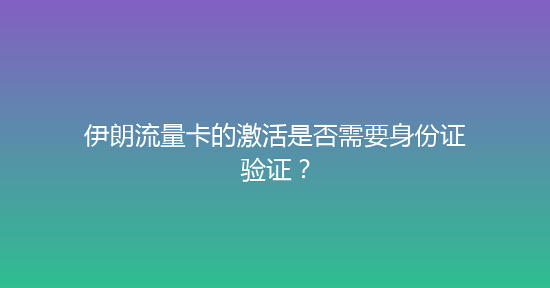 伊朗流量卡的激活是否需要身份证验证？ 