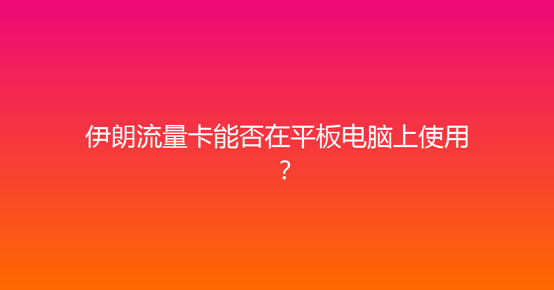 伊朗流量卡能否在平板电脑上使用？ 