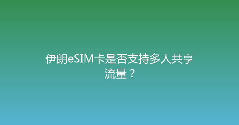 伊朗eSIM卡是否支持多人共享流量？ 