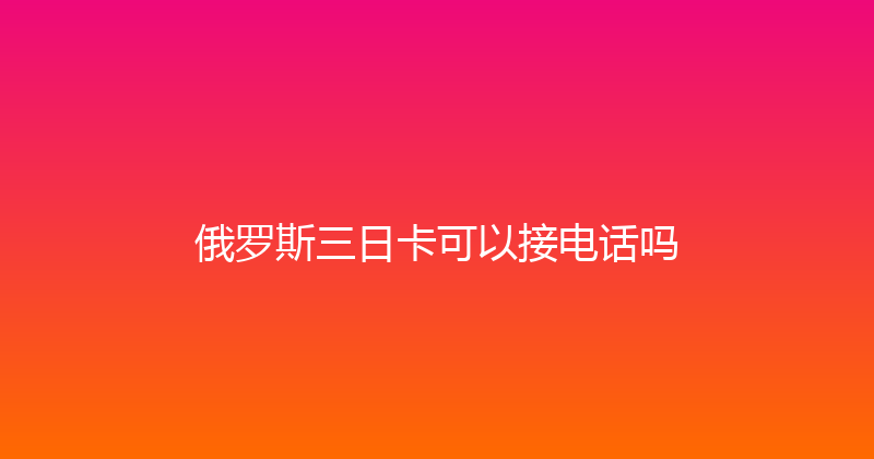俄罗斯三日卡可以接电话吗 