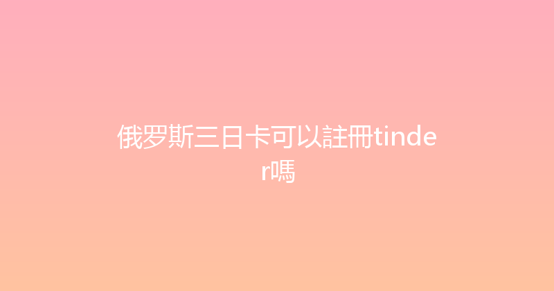 俄罗斯三日卡可以註冊tinder嗎 
