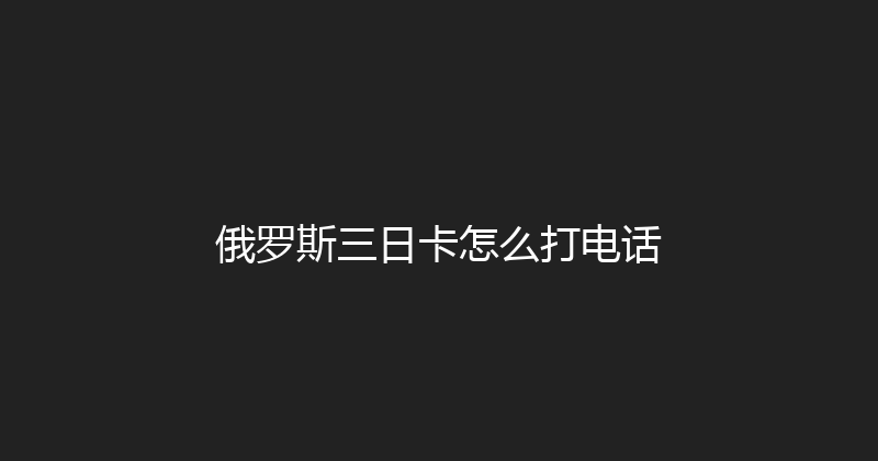 俄罗斯三日卡怎么打电话 
