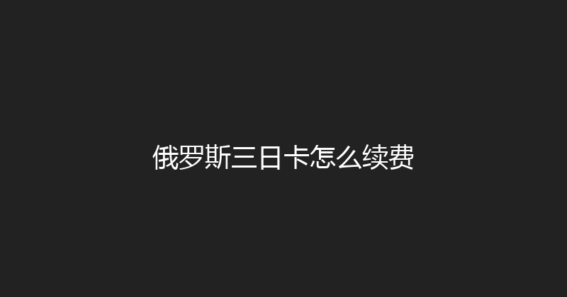 俄罗斯三日卡怎么续费 