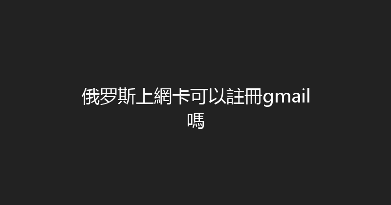 俄罗斯上網卡可以註冊gmail嗎 