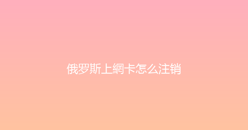 俄罗斯上網卡怎么注销 