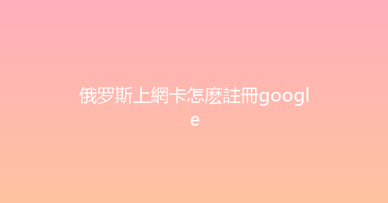 俄罗斯上網卡怎麽註冊google 