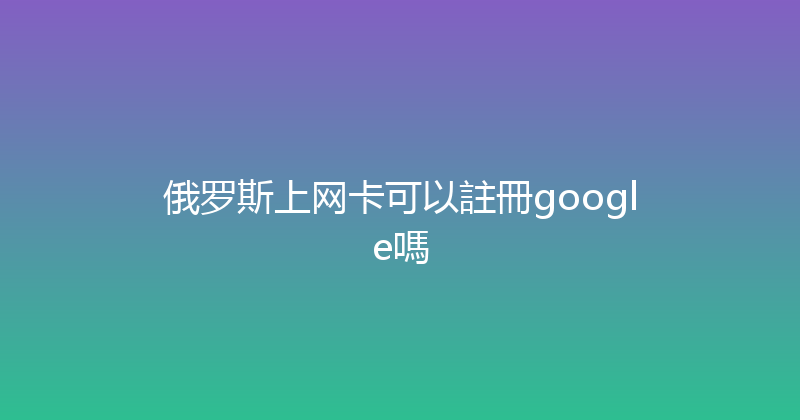 俄罗斯上网卡可以註冊google嗎 