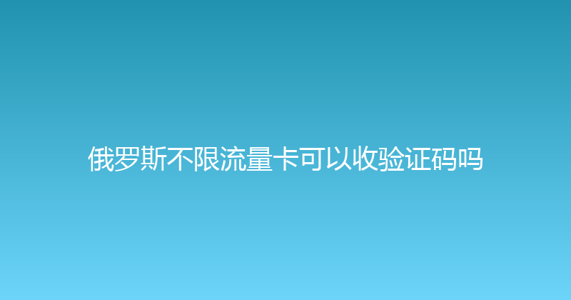 俄罗斯不限流量卡可以收验证码吗 