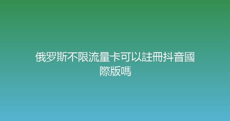俄罗斯不限流量卡可以註冊抖音國際版嗎 