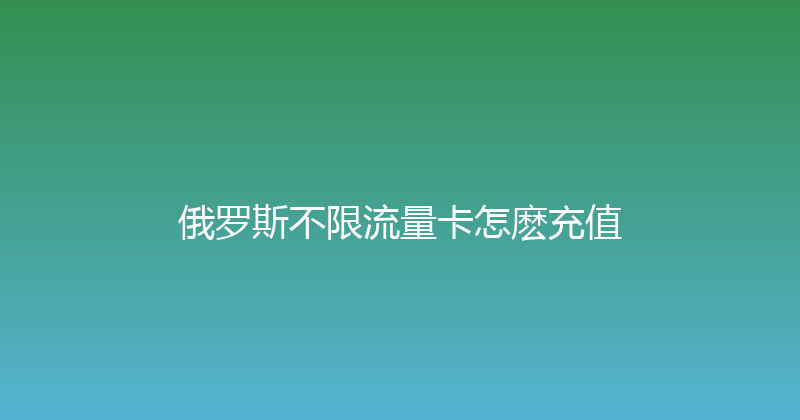 俄罗斯不限流量卡怎麽充值 